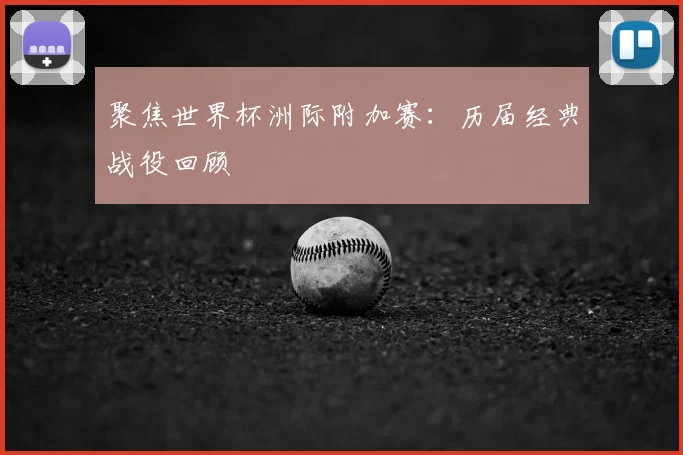 聚焦世界杯洲际附加赛:历届经典战役回顾