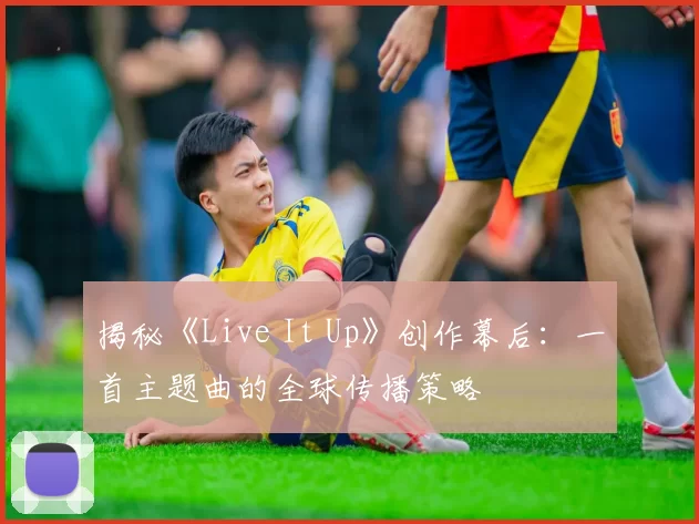 揭秘《Live It Up》创作幕后:一首主题曲的全球传播策略