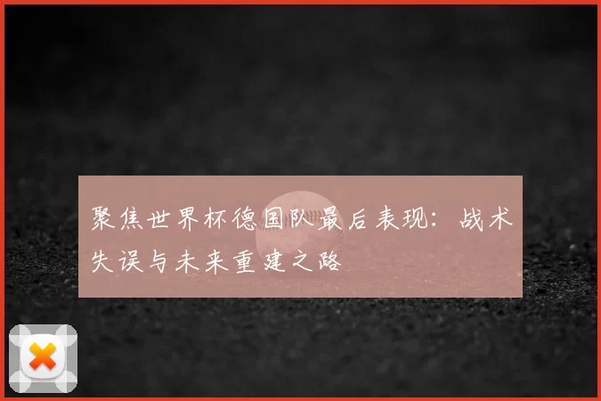 聚焦世界杯德国队最后表现：战术失误与未来重建之路