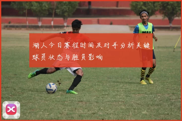 湖人今日赛程时间及对手分析关键球员状态与胜负影响