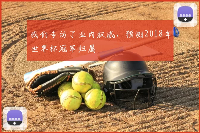 我们专访了业内权威,预测2018年世界杯冠军归属