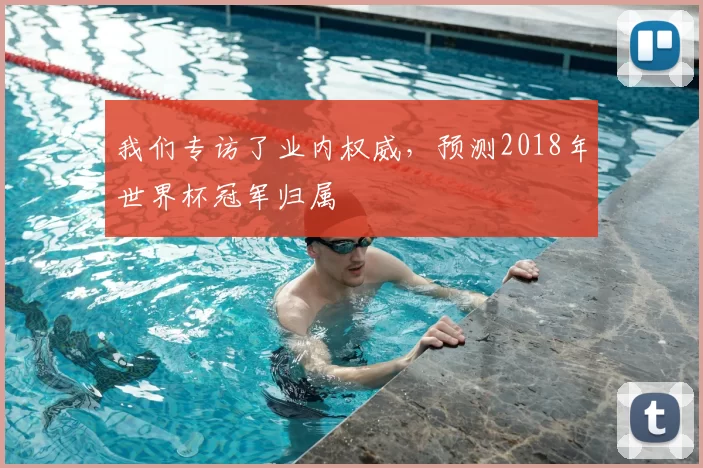 我们专访了业内权威,预测2018年世界杯冠军归属