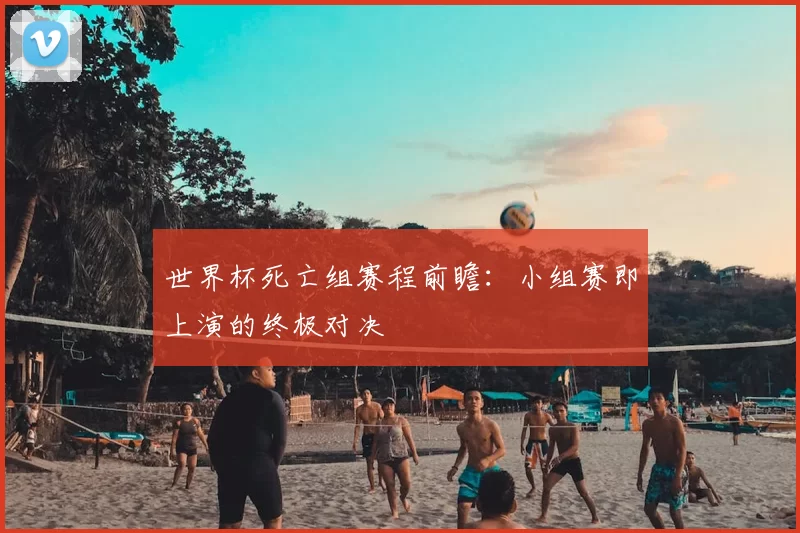 世界杯死亡组赛程前瞻：小组赛即上演的终极对决