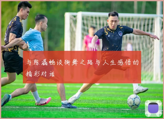与陈磊畅谈街舞之路与人生感悟的精彩对话