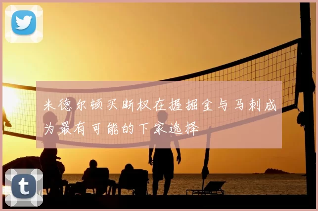 米德尔顿买断权在握掘金与马刺成为最有可能的下家选择