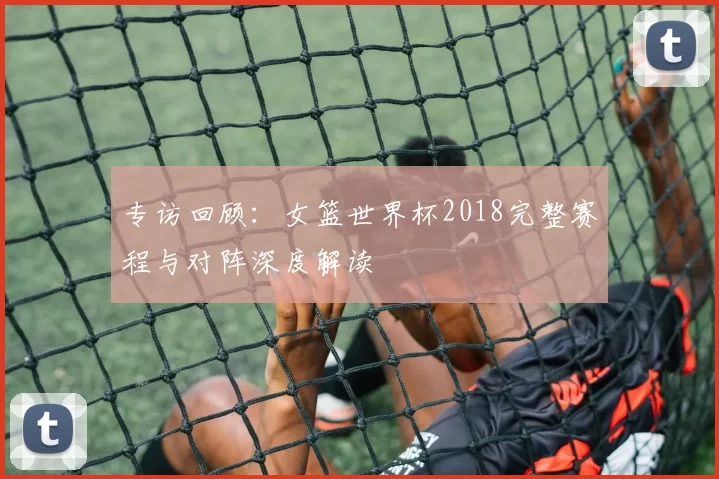 专访回顾:女篮世界杯2018完整赛程与对阵深度解读