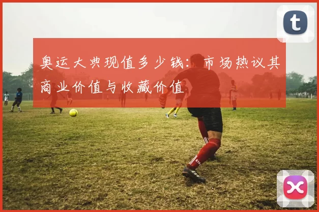 奥运大典现值多少钱:市场热议其商业价值与收藏价值