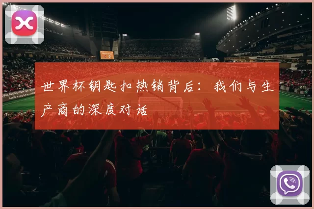 世界杯钥匙扣热销背后:我们与生产商的深度对话
