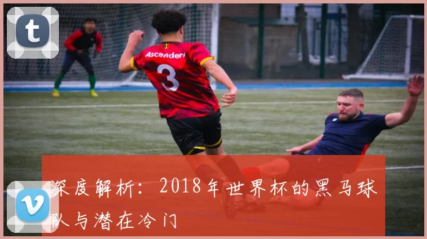 深度解析:2018年世界杯的黑马球队与潜在冷门