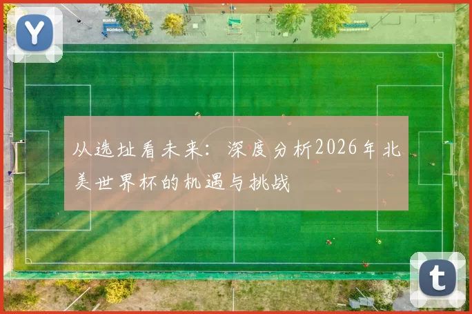 从选址看未来:深度分析2026年北美世界杯的机遇与挑战