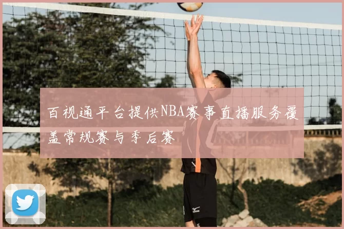 百视通平台提供NBA赛事直播服务覆盖常规赛与季后赛