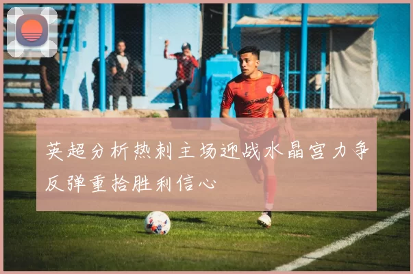 英超分析热刺主场迎战水晶宫力争反弹重拾胜利信心