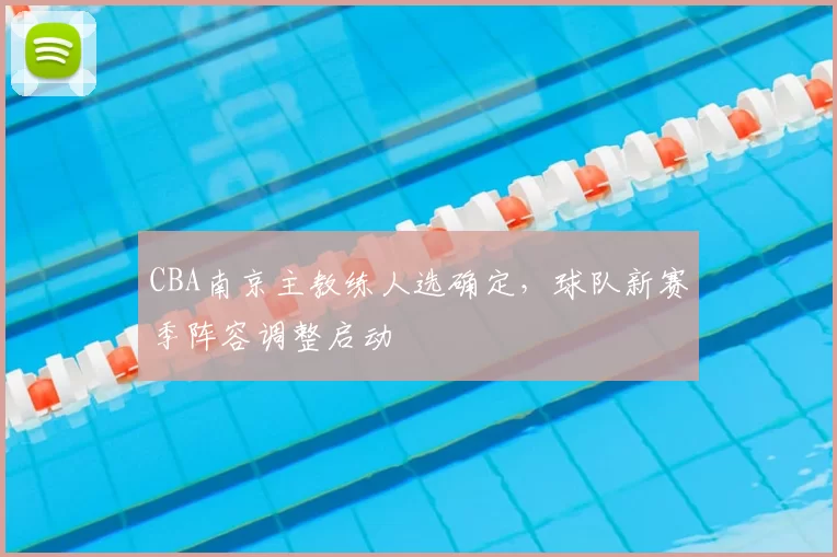 CBA南京主教练人选确定，球队新赛季阵容调整启动