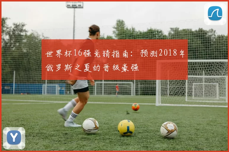 世界杯16强竞猜指南:预测2018年俄罗斯之夏的晋级豪强