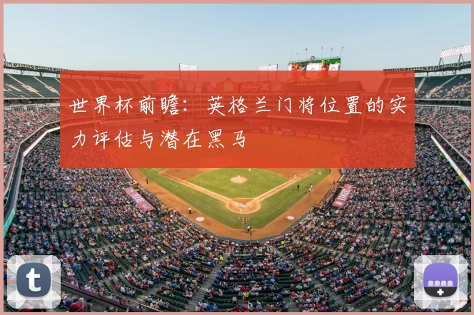 世界杯前瞻：英格兰门将位置的实力评估与潜在黑马