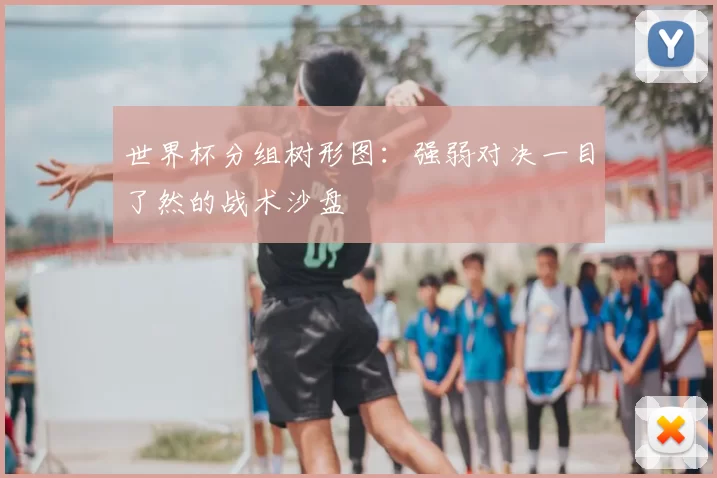 世界杯分组树形图:强弱对决一目了然的战术沙盘