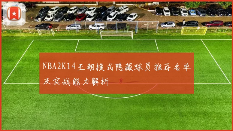 NBA2K14王朝模式隐藏球员推荐名单及实战能力解析