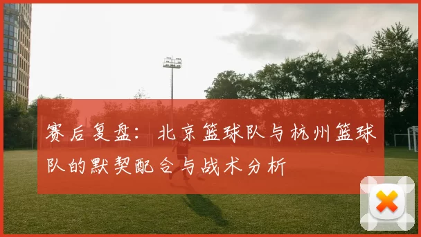 赛后复盘：北京篮球队与杭州篮球队的默契配合与战术分析