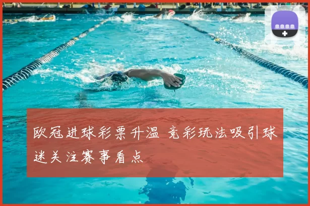 欧冠进球彩票升温 竞彩玩法吸引球迷关注赛事看点