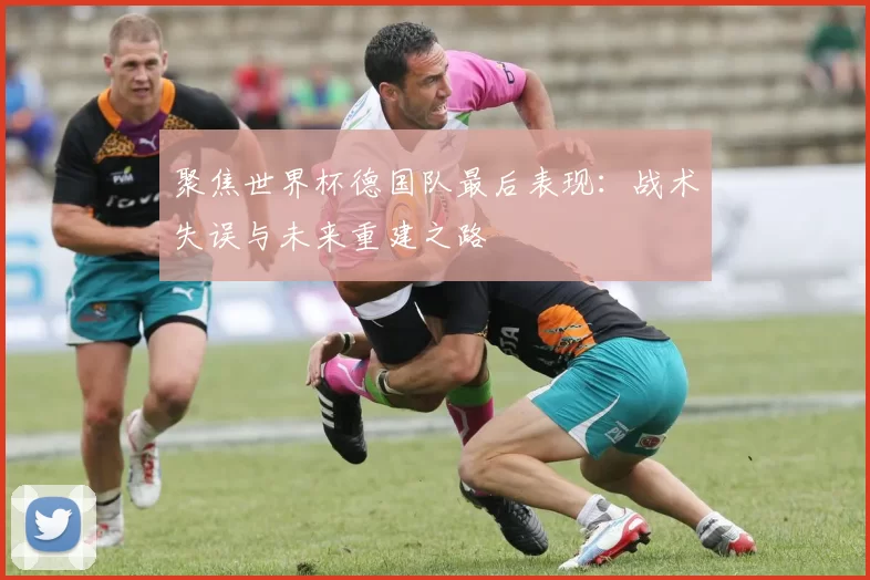聚焦世界杯德国队最后表现：战术失误与未来重建之路