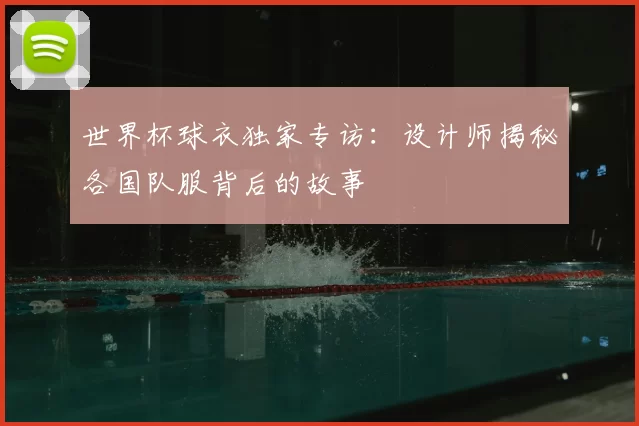 世界杯球衣独家专访：设计师揭秘各国队服背后的故事