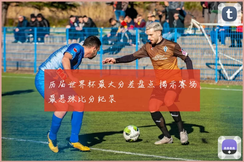历届世界杯最大分差盘点 揭示赛场最悬殊比分纪录