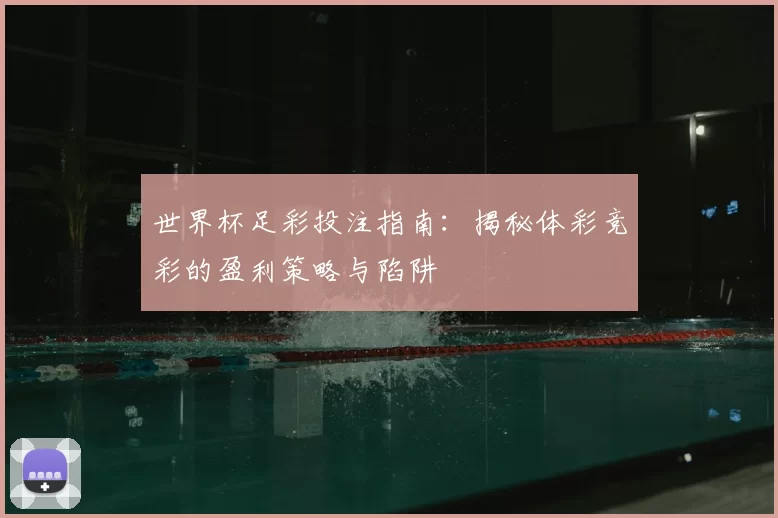 世界杯足彩投注指南：揭秘体彩竞彩的盈利策略与陷阱