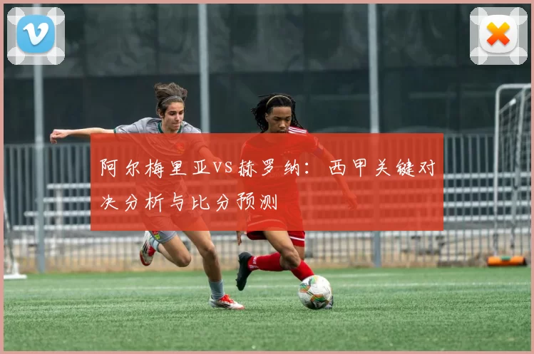 阿尔梅里亚vs赫罗纳:西甲关键对决分析与比分预测