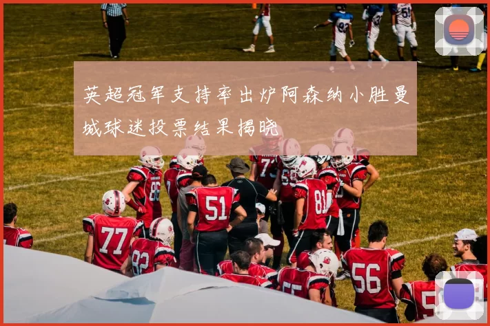 英超冠军支持率出炉阿森纳小胜曼城球迷投票结果揭晓