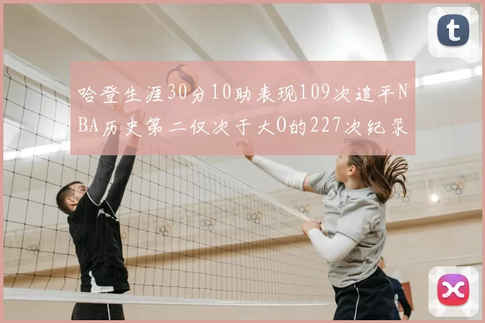 哈登生涯30分10助表现109次追平NBA历史第二仅次于大O的227次纪录