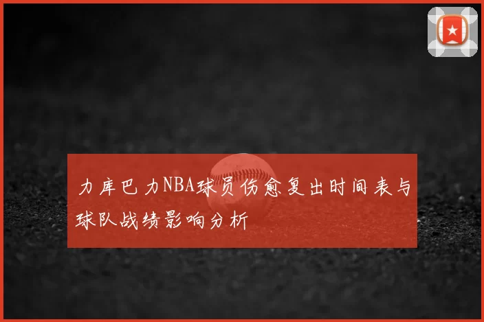 力库巴力NBA球员伤愈复出时间表与球队战绩影响分析