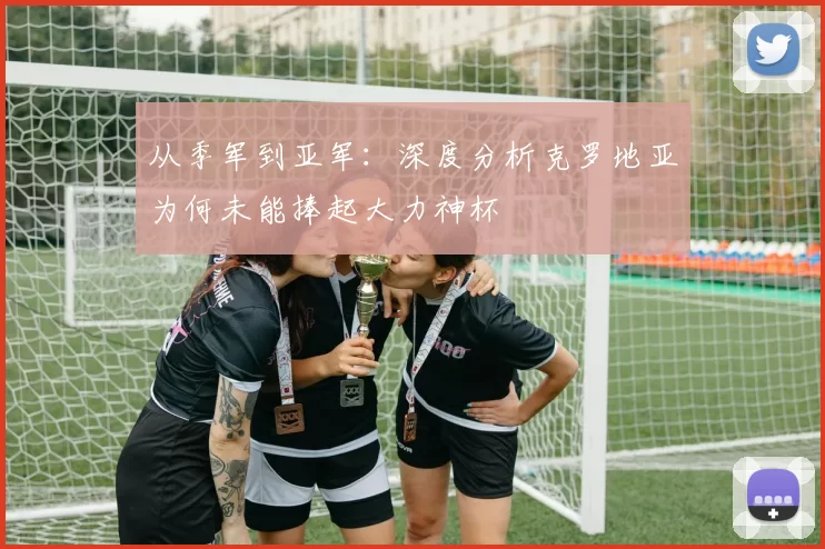 从季军到亚军：深度分析克罗地亚为何未能捧起大力神杯