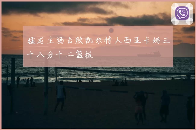 猛龙主场击败凯尔特人西亚卡姆三十八分十二篮板