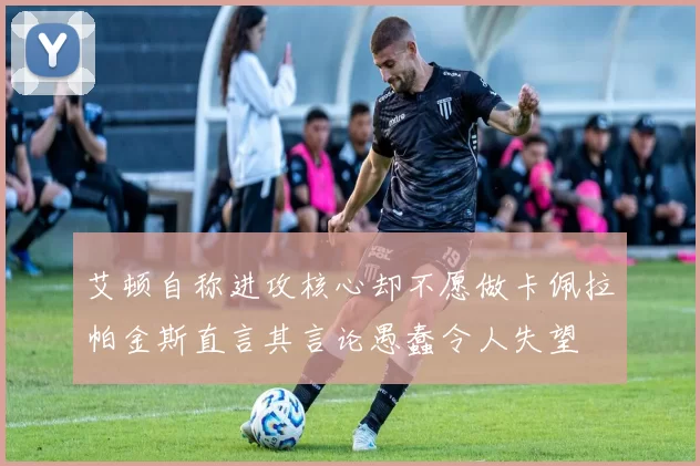 艾顿自称进攻核心却不愿做卡佩拉帕金斯直言其言论愚蠢令人失望
