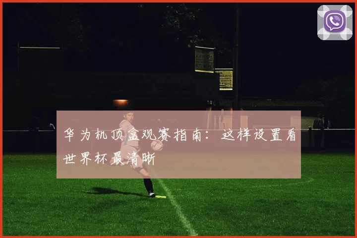 华为机顶盒观赛指南：这样设置看世界杯最清晰