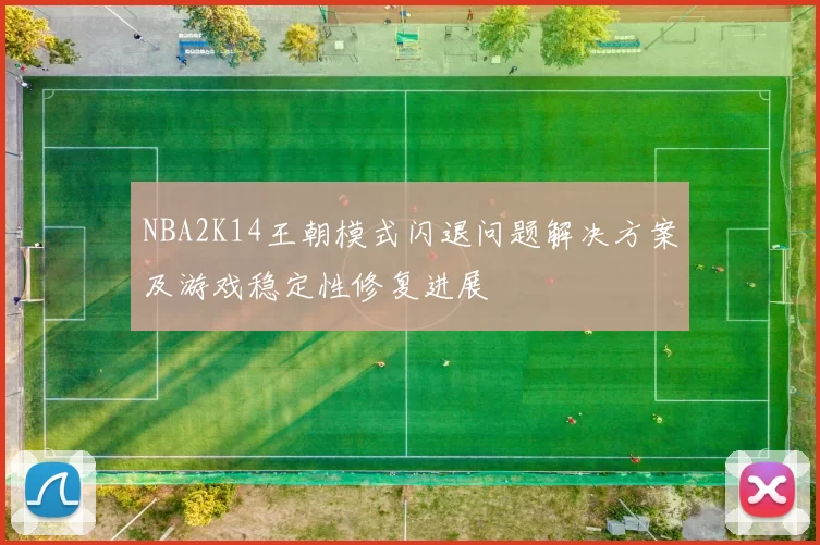 NBA2K14王朝模式闪退问题解决方案及游戏稳定性修复进展