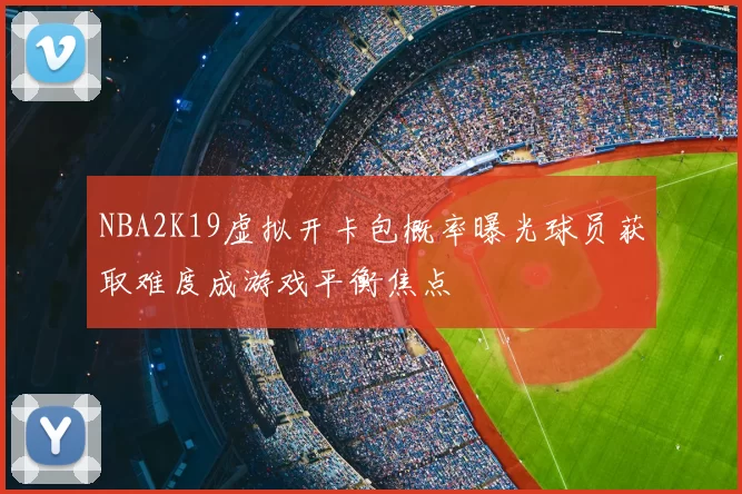 NBA2K19虚拟开卡包概率曝光球员获取难度成游戏平衡焦点