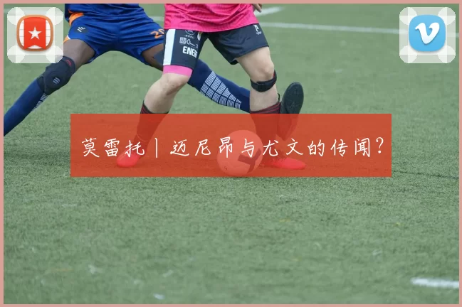 莫雷托丨迈尼昂与尤文的传闻?