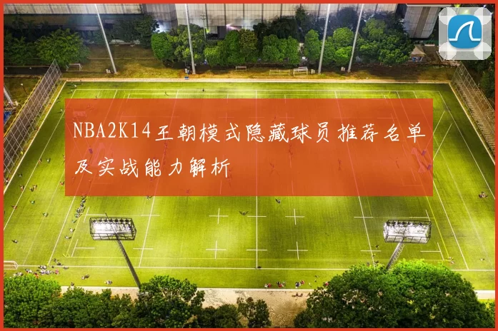 NBA2K14王朝模式隐藏球员推荐名单及实战能力解析