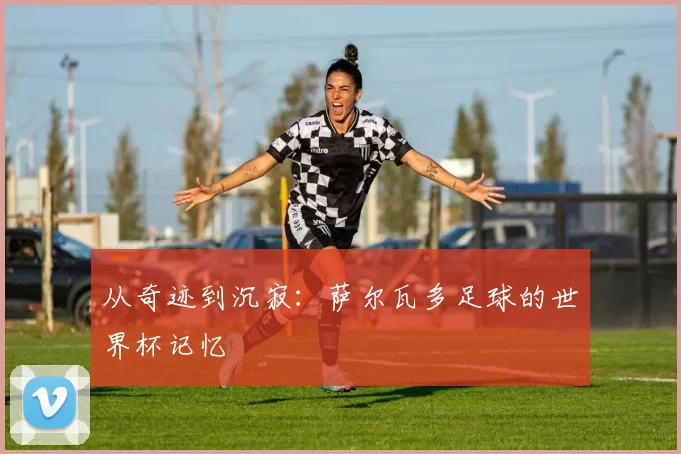 从奇迹到沉寂:萨尔瓦多足球的世界杯记忆