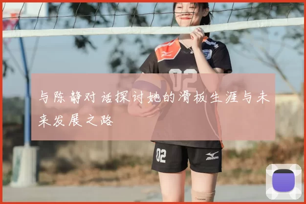 与陈静对话探讨她的滑板生涯与未来发展之路