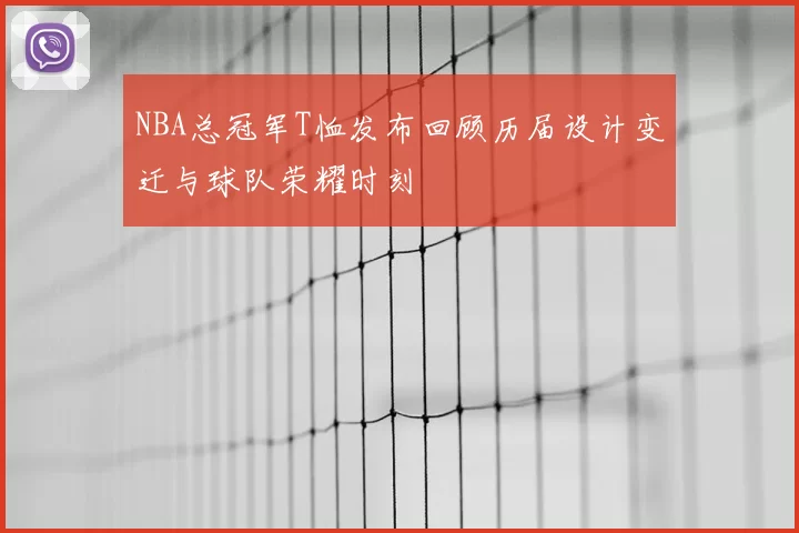 NBA总冠军T恤发布回顾历届设计变迁与球队荣耀时刻