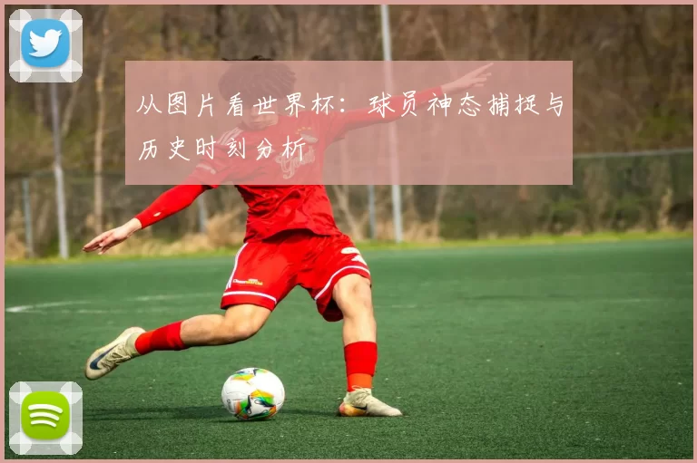 从图片看世界杯:球员神态捕捉与历史时刻分析