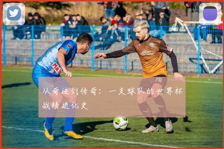 从奇迹到传奇:一支球队的世界杯战绩进化史
