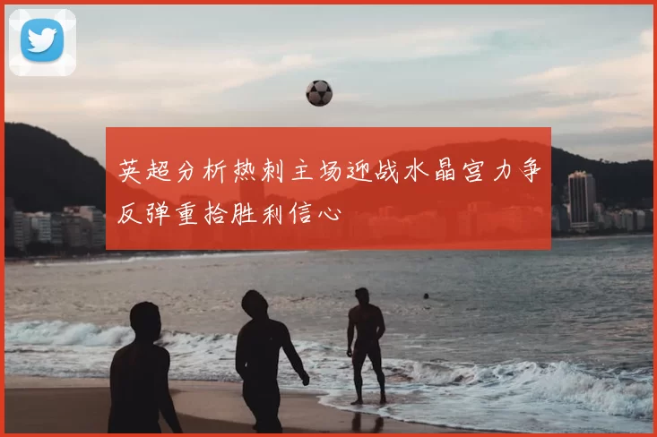 英超分析热刺主场迎战水晶宫力争反弹重拾胜利信心
