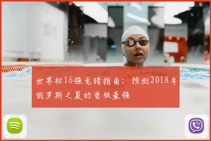世界杯16强竞猜指南：预测2018年俄罗斯之夏的晋级豪强