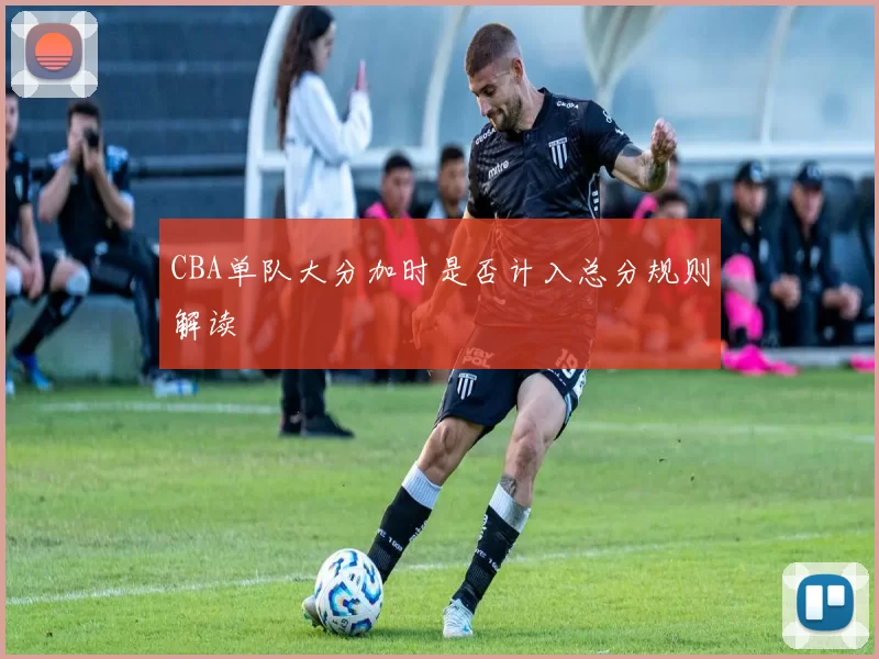 CBA单队大分加时是否计入总分规则解读