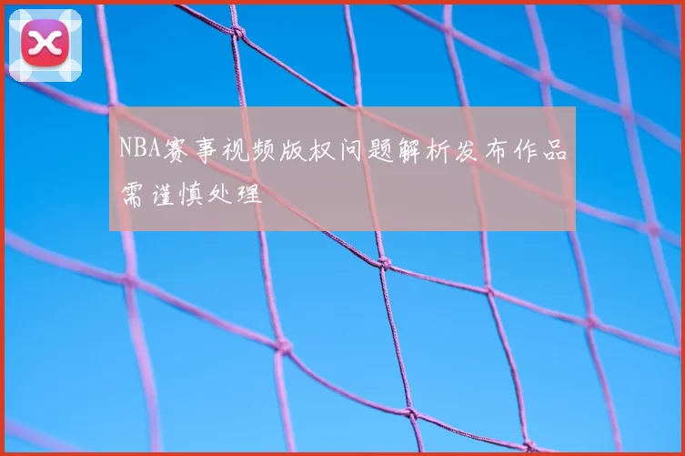 NBA赛事视频版权问题解析发布作品需谨慎处理