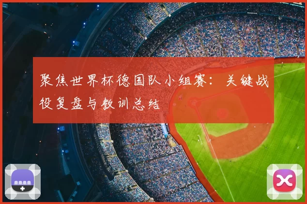 聚焦世界杯德国队小组赛:关键战役复盘与教训总结