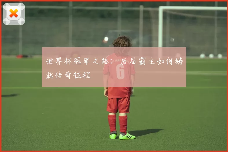 世界杯冠军之路:历届霸主如何铸就传奇征程